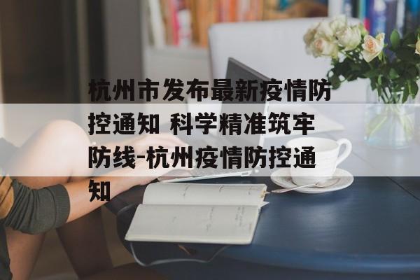 杭州市发布最新疫情防控通知 科学精准筑牢防线-杭州疫情防控通知